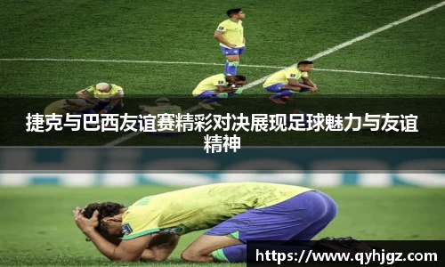 捷克与巴西友谊赛精彩对决展现足球魅力与友谊精神