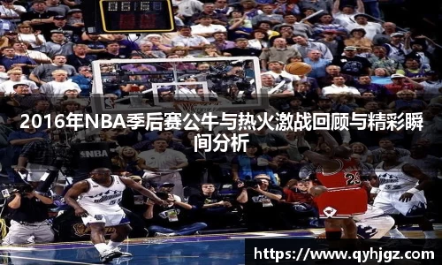 2016年NBA季后赛公牛与热火激战回顾与精彩瞬间分析