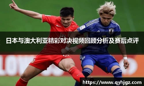 日本与澳大利亚精彩对决视频回顾分析及赛后点评