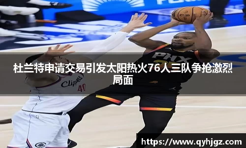 杜兰特申请交易引发太阳热火76人三队争抢激烈局面